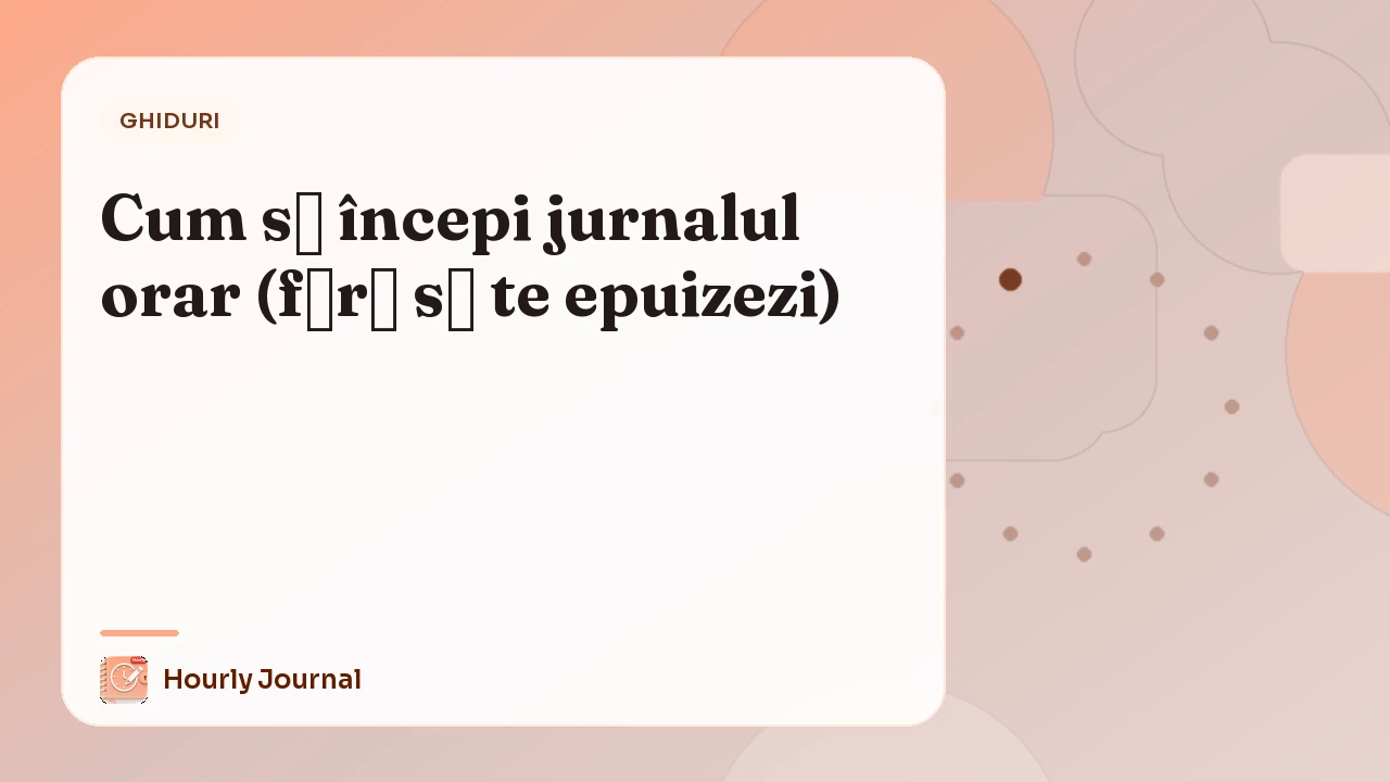 Cum să începi jurnalul orar (fără să te epuizezi)