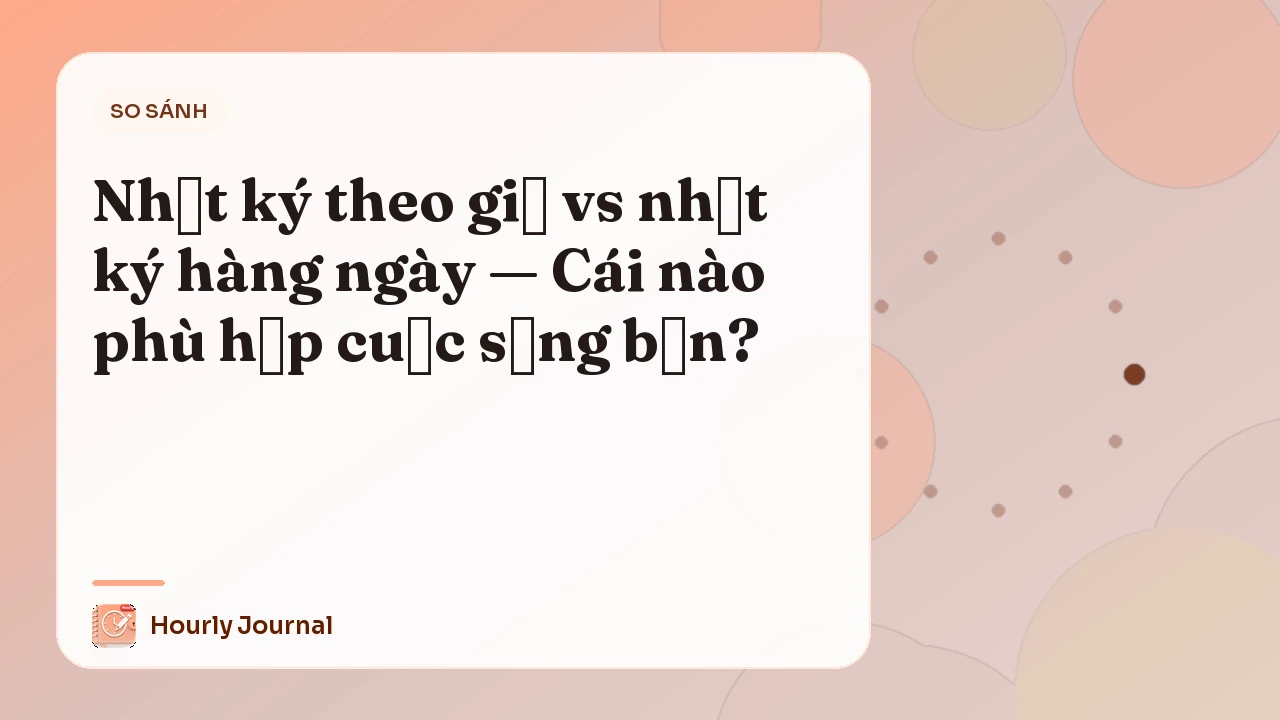 Nhật ký theo giờ vs nhật ký hàng ngày — Cái nào phù hợp cuộc sống bạn?